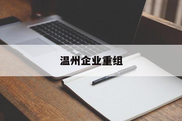 南充市温州企业重组(温州市国有企业重组改革)
