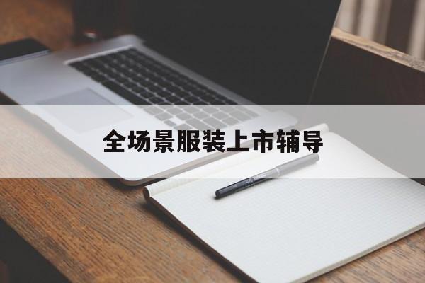 南充市全场景服装上市辅导(服装怎么样打造场景化)