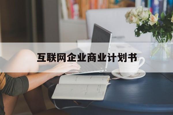 南充市互联网企业商业计划书(互联网行业商业计划书侧重点)