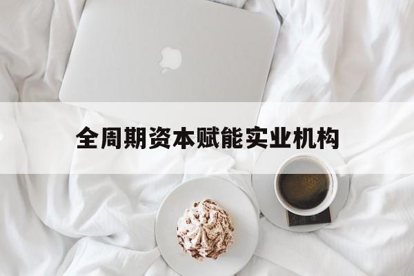 南充市全周期资本赋能实业机构(全周期管理)