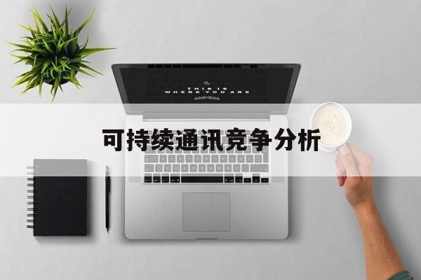 南充市可持续通讯竞争分析(可持续竞争优势有哪些)