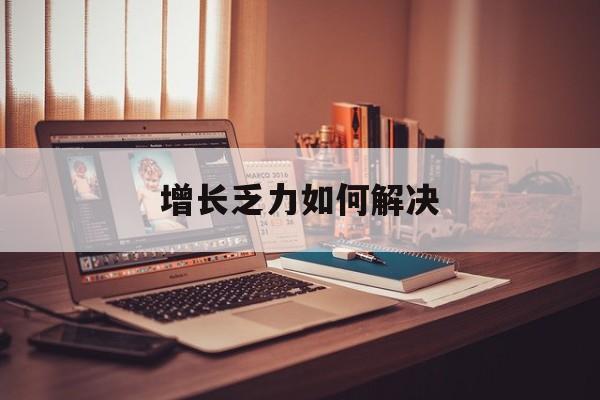 南充市增长乏力如何解决(增长乏力是下降的意思吗)