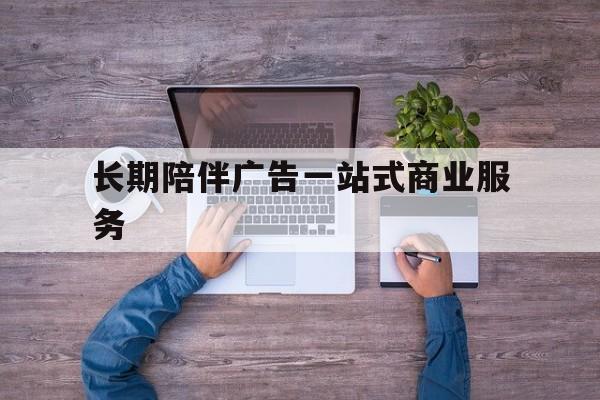 南充市长期陪伴广告一站式商业服务的简单介绍